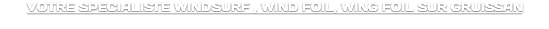 VOTRE SPECIALISTE WINDSURF , WIND FOIL, WING FOIL SUR GRUISSAN 